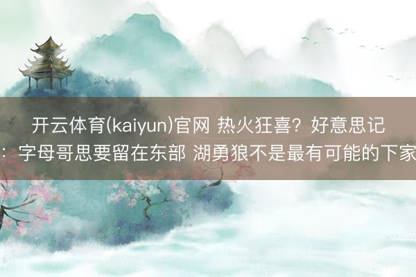 开云体育(kaiyun)官网 热火狂喜?好意思记:字母哥思要留在东部 湖勇狼不是最有可能的下家