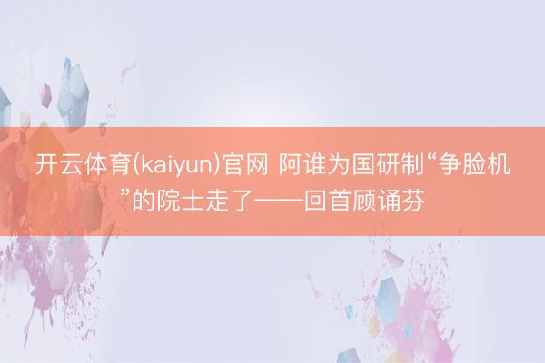 开云体育(kaiyun)官网 阿谁为国研制“争脸机”的院士走了——回首顾诵芬
