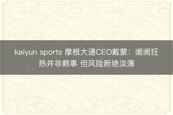 kaiyun sports 摩根大通CEO戴蒙:阛阓狂热并非赖事 但风险断绝淡薄