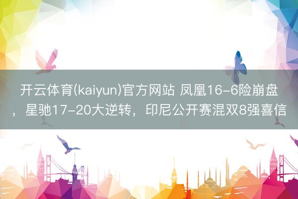 开云体育(kaiyun)官方网站 凤凰16-6险崩盘,星驰17-20大逆转,印尼公开赛混双8强喜信