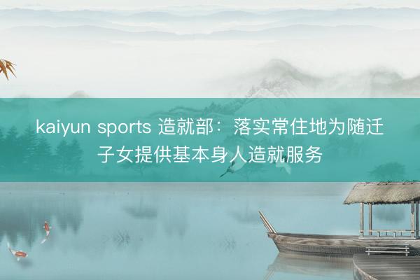 kaiyun sports 造就部:落实常住地为随迁子女提供基本身人造就服务