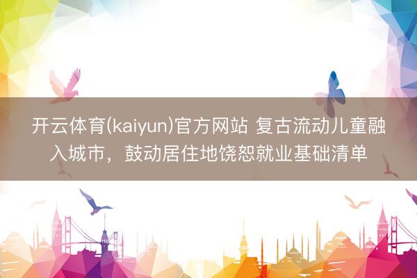 开云体育(kaiyun)官方网站 复古流动儿童融入城市,鼓动居住地饶恕就业基础清单