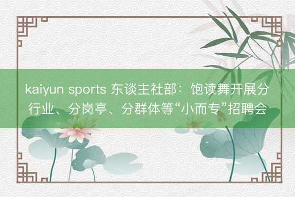 kaiyun sports 东谈主社部:饱读舞开展分行业、分岗亭、分群体等“小而专”招聘会