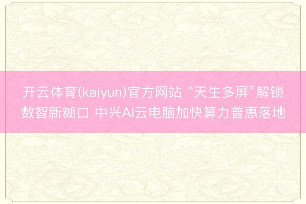 开云体育(kaiyun)官方网站 “天生多屏”解锁数智新糊口 中兴AI云电脑加快算力普惠落地