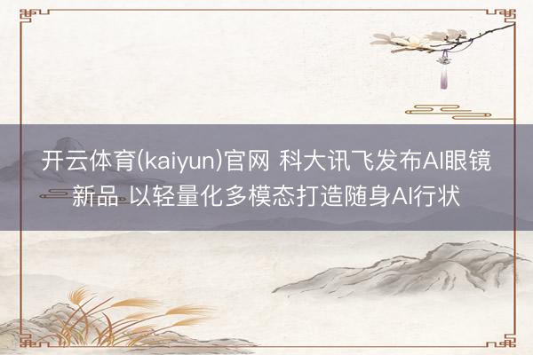 开云体育(kaiyun)官网 科大讯飞发布AI眼镜新品 以轻量化多模态打造随身AI行状