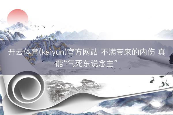 开云体育(kaiyun)官方网站 不满带来的内伤 真能“气死东说念主”