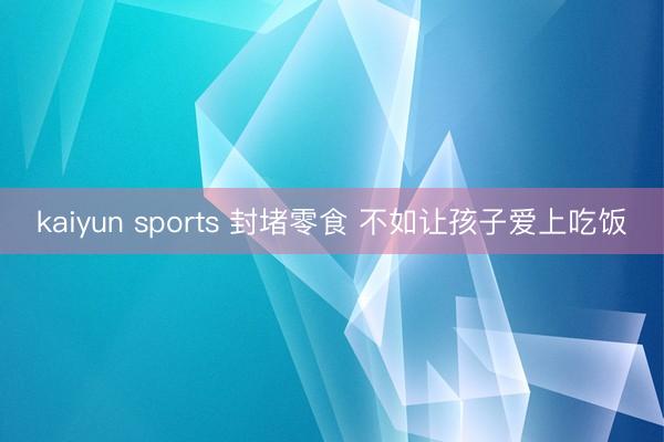 kaiyun sports 封堵零食 不如让孩子爱上吃饭