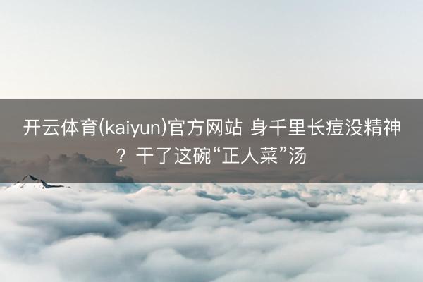 开云体育(kaiyun)官方网站 身千里长痘没精神?干了这碗“正人菜”汤
