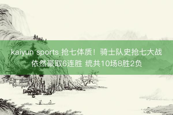 kaiyun sports 抢七体质!骑士队史抢七大战依然豪取6连胜 统共10场8胜2负