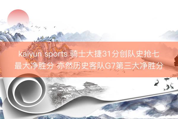 kaiyun sports 骑士大捷31分创队史抢七最大净胜分 亦然历史客队G7第三大净胜分