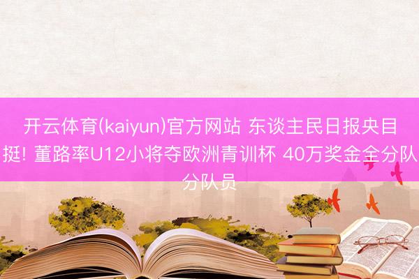 开云体育(kaiyun)官方网站 东谈主民日报央目力挺! 董路率U12小将夺欧洲青训杯 40万奖金全分队员