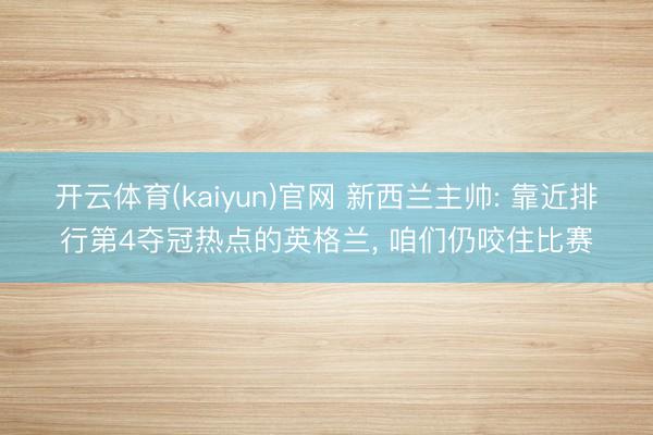 开云体育(kaiyun)官网 新西兰主帅: 靠近排行第4夺冠热点的英格兰, 咱们仍咬住比赛
