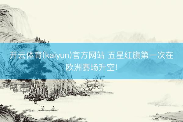 开云体育(kaiyun)官方网站 五星红旗第一次在欧洲赛场升空!