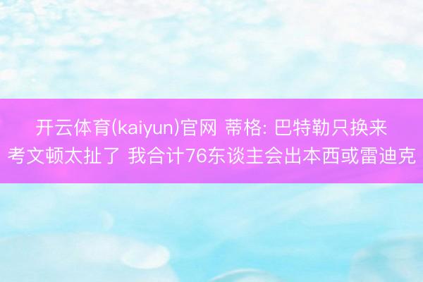 开云体育(kaiyun)官网 蒂格: 巴特勒只换来考文顿太扯了 我合计76东谈主会出本西或雷迪克