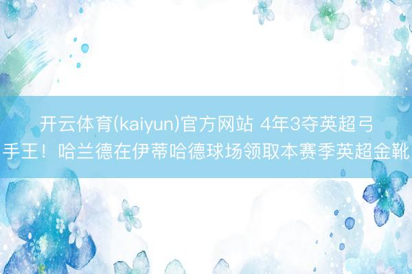 开云体育(kaiyun)官方网站 4年3夺英超弓手王!哈兰德在伊蒂哈德球场领取本赛季英超金靴