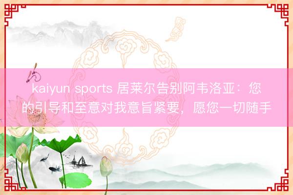 kaiyun sports 居莱尔告别阿韦洛亚:您的引导和至意对我意旨紧要,愿您一切随手