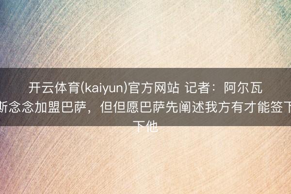 开云体育(kaiyun)官方网站 记者:阿尔瓦雷斯念念加盟巴萨,但但愿巴萨先阐述我方有才能签下他