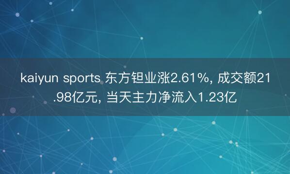 kaiyun sports 东方钽业涨2.61%， 成交额21.98亿元， 当天主力净流入1.23亿
