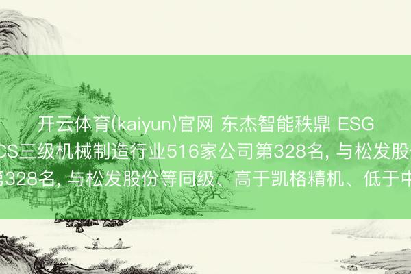 开云体育(kaiyun)官网 东杰智能秩鼎 ESG评级看守BBB, 位居GICS三级机械制造行业516家公司第328名, 与松发股份等同级、高于凯格精机、低于中寰股份等
