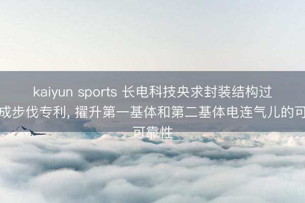 kaiyun sports 长电科技央求封装结构过甚变成步伐专利, 擢升第一基体和第二基体电连气儿的可靠性