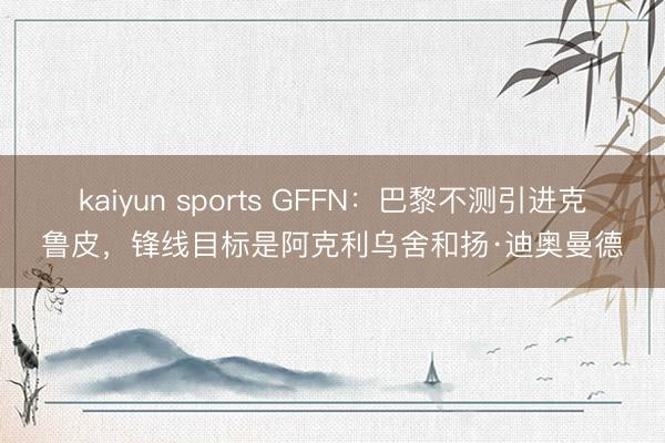 kaiyun sports GFFN：巴黎不测引进克鲁皮，锋线目标是阿克利乌舍和扬·迪奥曼德