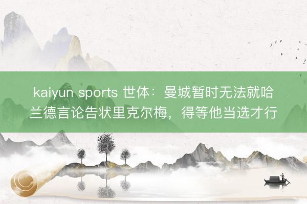 kaiyun sports 世体:曼城暂时无法就哈兰德言论告状里克尔梅,得等他当选才行