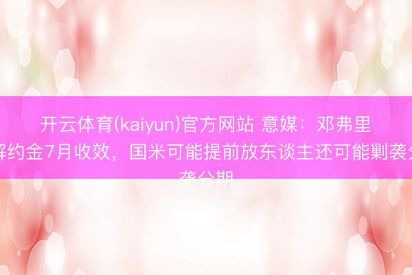 开云体育(kaiyun)官方网站 意媒:邓弗里斯解约金7月收效,国米可能提前放东谈主还可能剿袭分期