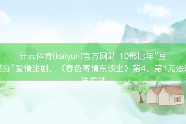 开云体育(kaiyun)官方网站 10部比年“豆瓣高分”爱情甜剧,《春色寄情东谈主》第4,第1无法超过