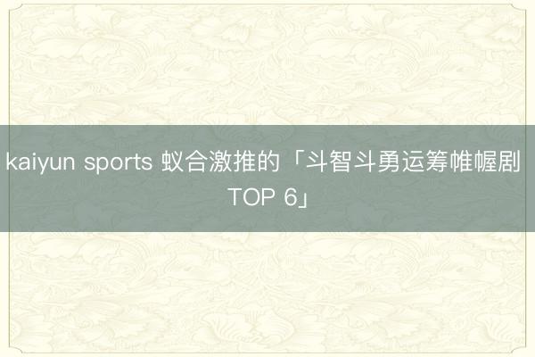 kaiyun sports 蚁合激推的「斗智斗勇运筹帷幄剧 TOP 6」