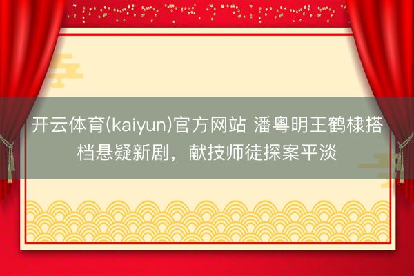 开云体育(kaiyun)官方网站 潘粤明王鹤棣搭档悬疑新剧,献技师徒探案平淡
