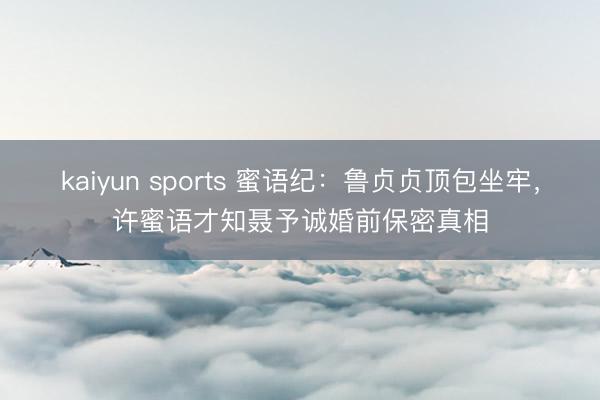 kaiyun sports 蜜语纪:鲁贞贞顶包坐牢,许蜜语才知聂予诚婚前保密真相