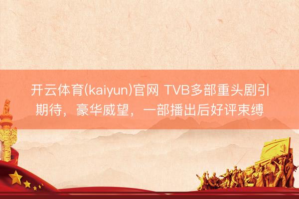 开云体育(kaiyun)官网 TVB多部重头剧引期待，豪华威望，一部播出后好评束缚