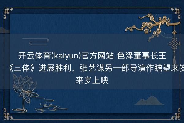 开云体育(kaiyun)官方网站 色泽董事长王长田:《三体》进展胜利,张艺谋另一部导演作瞻望来岁上映