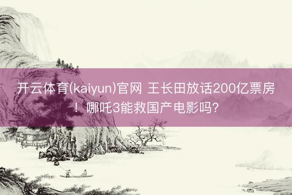 开云体育(kaiyun)官网 王长田放话200亿票房!哪吒3能救国产电影吗?