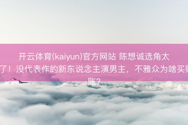 开云体育(kaiyun)官方网站 陈想诚选角太敢了!没代表作的新东说念主演男主,不雅众为啥买账?