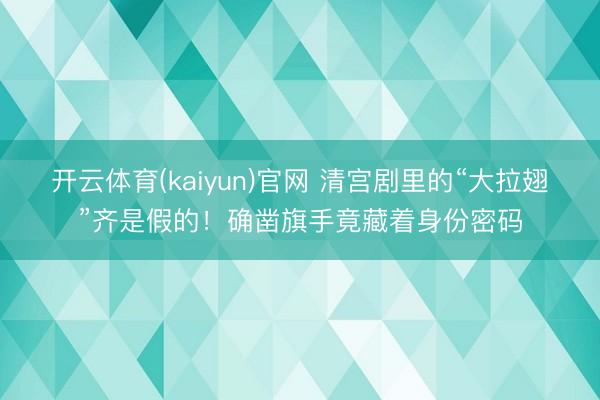开云体育(kaiyun)官网 清宫剧里的“大拉翅”齐是假的!确凿旗手竟藏着身份密码
