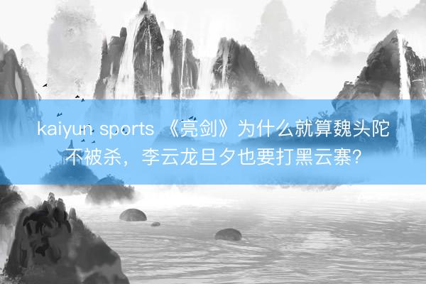 kaiyun sports 《亮剑》为什么就算魏头陀不被杀,李云龙旦夕也要打黑云寨?