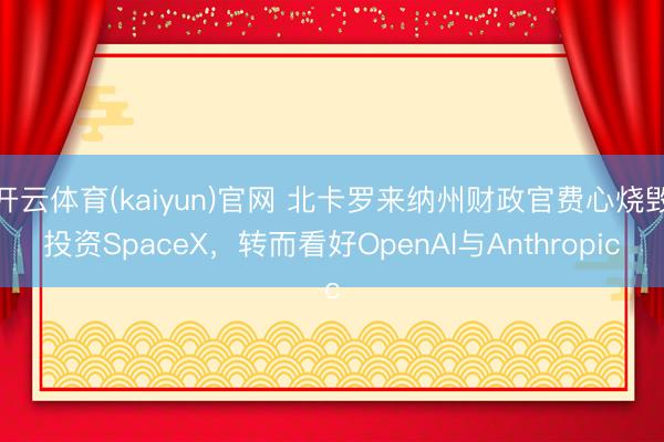 开云体育(kaiyun)官网 北卡罗来纳州财政官费心烧毁投资SpaceX，转而看好OpenAI与Anthropic