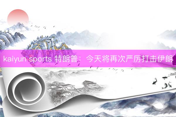 kaiyun sports 特朗普:今天将再次严厉打击伊朗