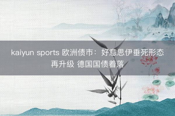 kaiyun sports 欧洲债市:好意思伊垂死形态再升级 德国国债着落
