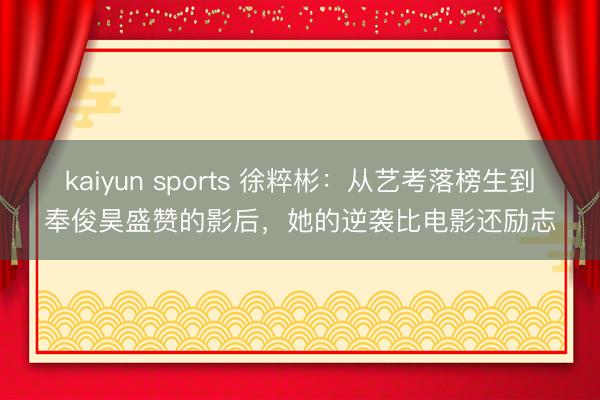kaiyun sports 徐粹彬:从艺考落榜生到奉俊昊盛赞的影后,她的逆袭比电影还励志