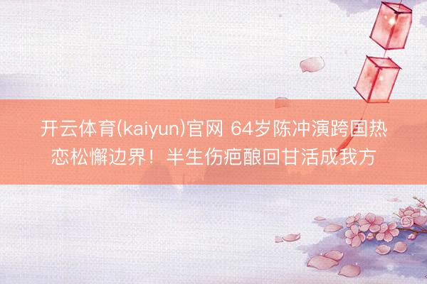 开云体育(kaiyun)官网 64岁陈冲演跨国热恋松懈边界!半生伤疤酿回甘活成我方