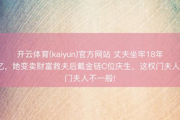 开云体育(kaiyun)官方网站 丈夫坐牢18年罚248亿,她变卖财富救夫后戴金链C位庆生,这权门夫人不一般!