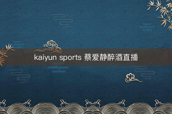 kaiyun sports 蔡爱静醉酒直播
