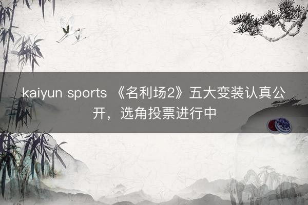 kaiyun sports 《名利场2》五大变装认真公开,选角投票进行中