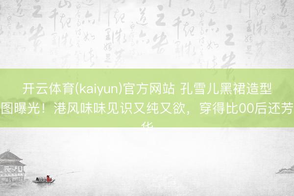 开云体育(kaiyun)官方网站 孔雪儿黑裙造型生图曝光!港风味味见识又纯又欲,穿得比00后还芳华