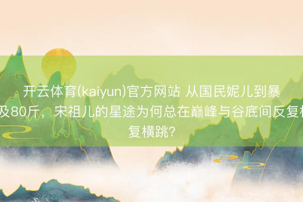 开云体育(kaiyun)官方网站 从国民妮儿到暴瘦不及80斤,宋祖儿的星途为何总在巅峰与谷底间反复横跳?
