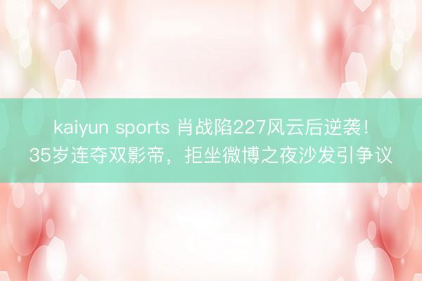 kaiyun sports 肖战陷227风云后逆袭!35岁连夺双影帝,拒坐微博之夜沙发引争议
