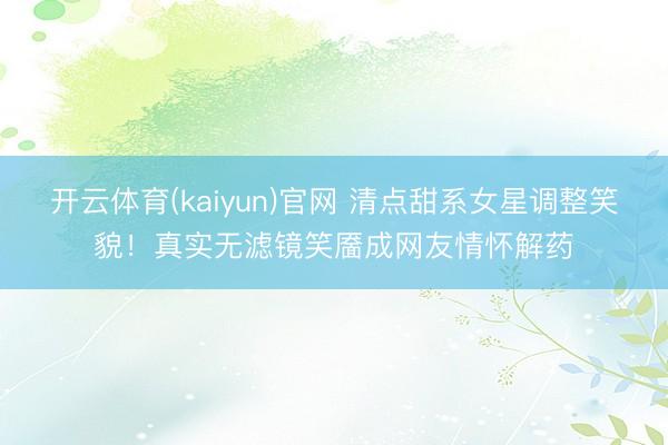 开云体育(kaiyun)官网 清点甜系女星调整笑貌!真实无滤镜笑靥成网友情怀解药