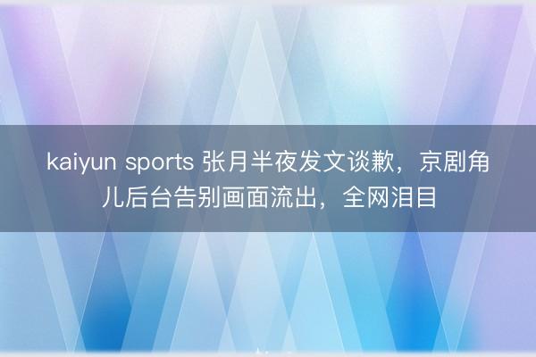 kaiyun sports 张月半夜发文谈歉,京剧角儿后台告别画面流出,全网泪目